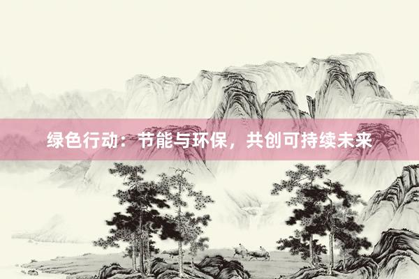 绿色行动：节能与环保，共创可持续未来