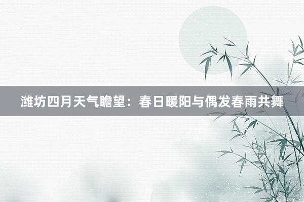 潍坊四月天气瞻望：春日暖阳与偶发春雨共舞